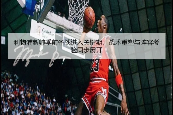 利物浦新帅季前备战进入关键期，战术重塑与阵容考验同步展开